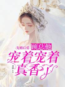 先婚后爱,顾总他宠着宠着真香了