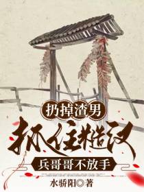 扔掉渣男,抓住糙汉兵哥哥不放手
