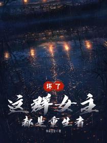 坏了,这群女主都是重生者