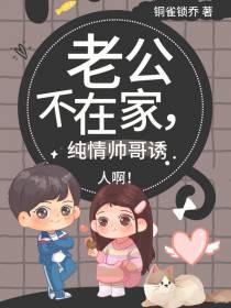 老公不在家,纯情帅哥诱人啊
