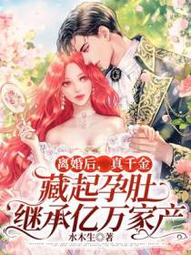 离婚后,真千金藏起孕肚继承亿万家产