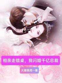 相亲走错桌,我闪婚千亿总裁