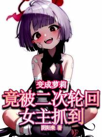 变成萝莉,竟被二次轮回女主抓到