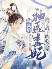 和离后,神医毒妃成了战王心尖宠