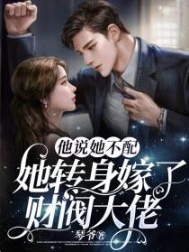 他说她不配,她转身嫁了财阀大佬