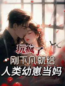 玩疯了,刚下凡就给人类幼崽当妈