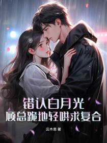 错认白月光，顾总跪地轻哄求复合