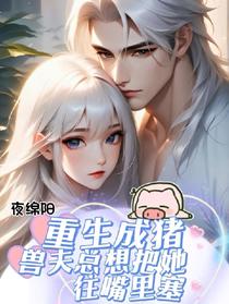 重生成猪，兽夫总想把她往嘴里塞