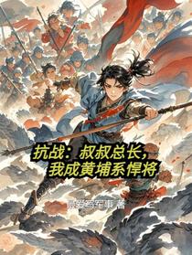 抗战：叔叔总长，我成黄埔悍将