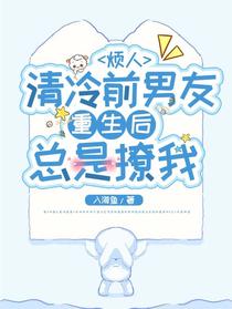 烦人，清冷前男友重生后总是撩我