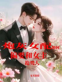 炮灰女配，如何偏要和女主抢男人