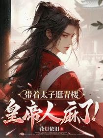 带着太子逛青楼，皇帝人麻了！
