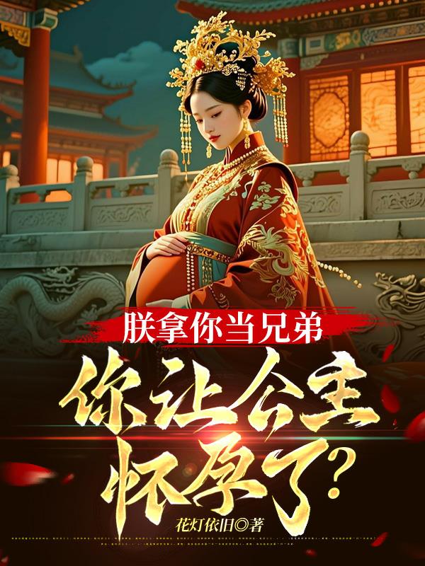 朕拿你当兄弟，你让公主怀孕了？